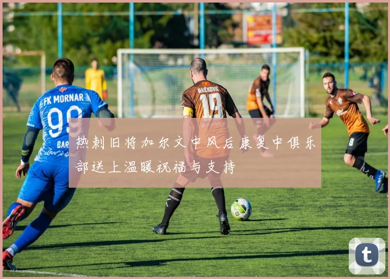 热刺旧将加尔文中风后康复中俱乐部送上温暖祝福与支持