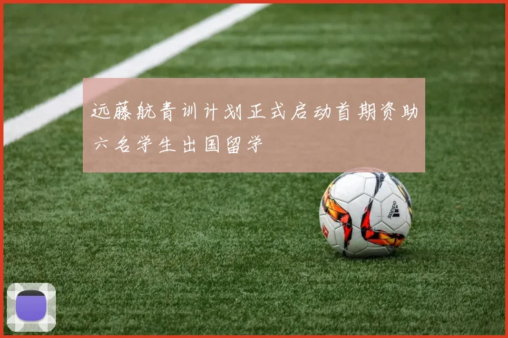 远藤航青训计划正式启动首期资助六名学生出国留学