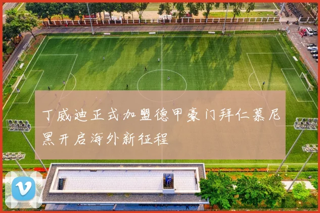 丁威迪正式加盟德甲豪门拜仁慕尼黑开启海外新征程