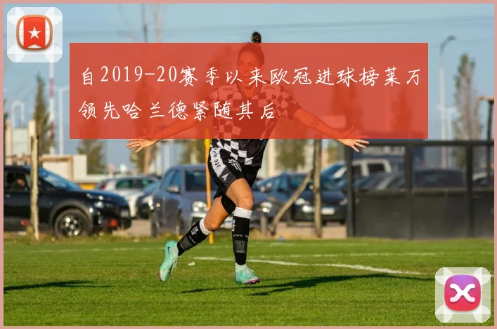 自2019-20赛季以来欧冠进球榜莱万领先哈兰德紧随其后