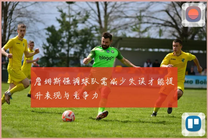 詹姆斯强调球队需减少失误才能提升表现与竞争力