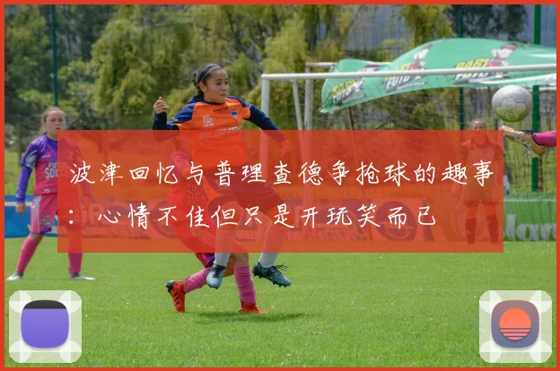 波津回忆与普理查德争抢球的趣事：心情不佳但只是开玩笑而已