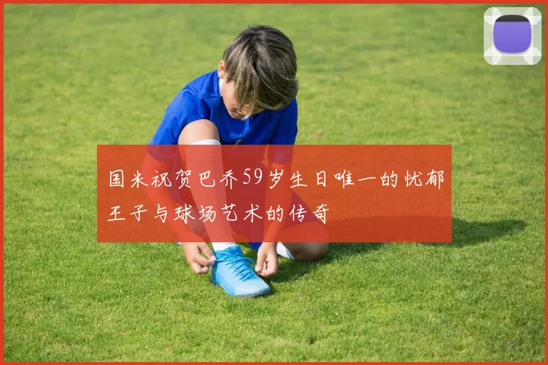 国米祝贺巴乔59岁生日唯一的忧郁王子与球场艺术的传奇