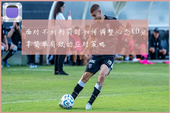 面对不利判罚时如何调整心态KD分享简单有效的应对策略