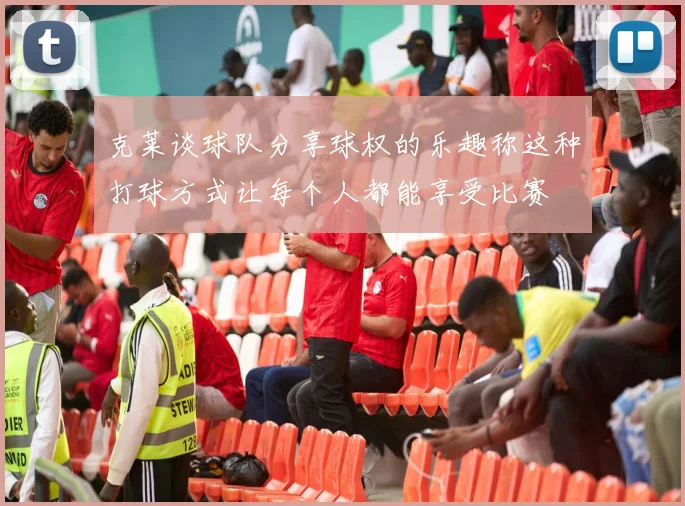克莱谈球队分享球权的乐趣称这种打球方式让每个人都能享受比赛