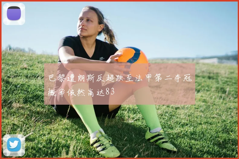 巴黎遭朗斯反超跌至法甲第二夺冠概率依然高达83