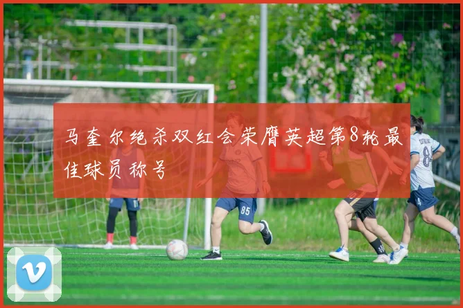 马奎尔绝杀双红会荣膺英超第8轮最佳球员称号