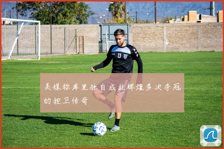 美媒称库里独自成就辉煌多次夺冠的控卫传奇