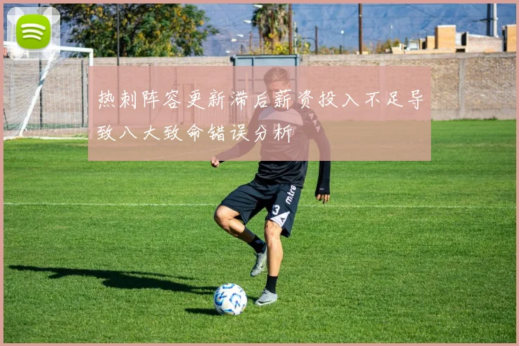 热刺阵容更新滞后薪资投入不足导致八大致命错误分析