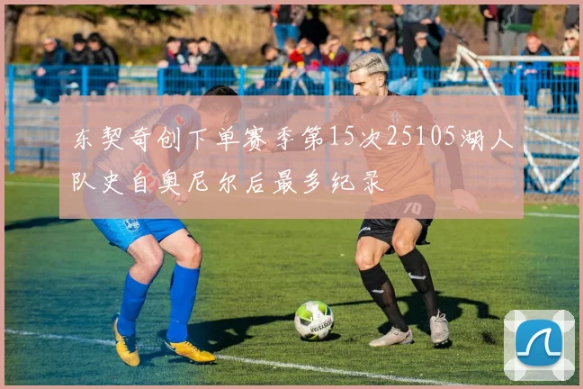 东契奇创下单赛季第15次25105湖人队史自奥尼尔后最多纪录