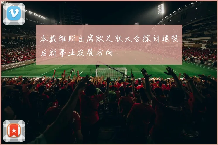 本戴维斯出席欧足联大会探讨退役后新事业发展方向