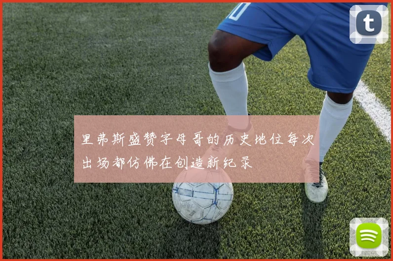 里弗斯盛赞字母哥的历史地位每次出场都仿佛在创造新纪录