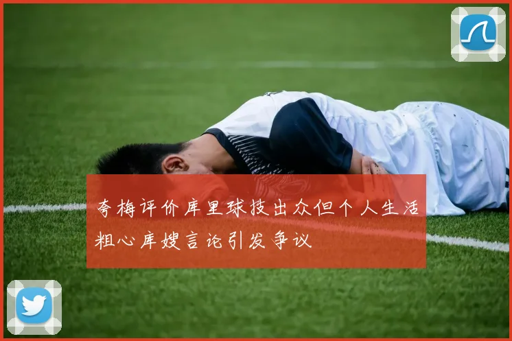 夸梅评价库里球技出众但个人生活粗心库嫂言论引发争议