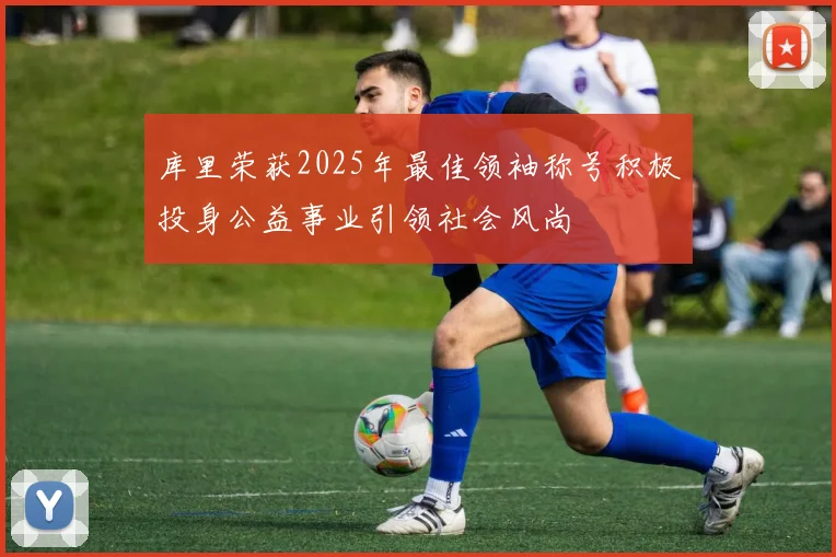 库里荣获2025年最佳领袖称号积极投身公益事业引领社会风尚