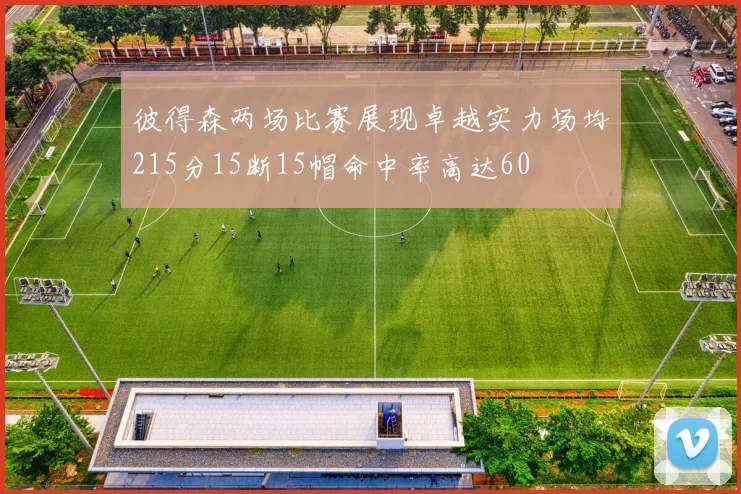 彼得森两场比赛展现卓越实力场均215分15断15帽命中率高达60