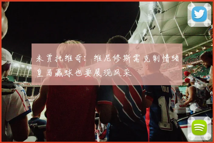 米贾托维奇：维尼修斯需克制情绪皇马赢球也要展现风采