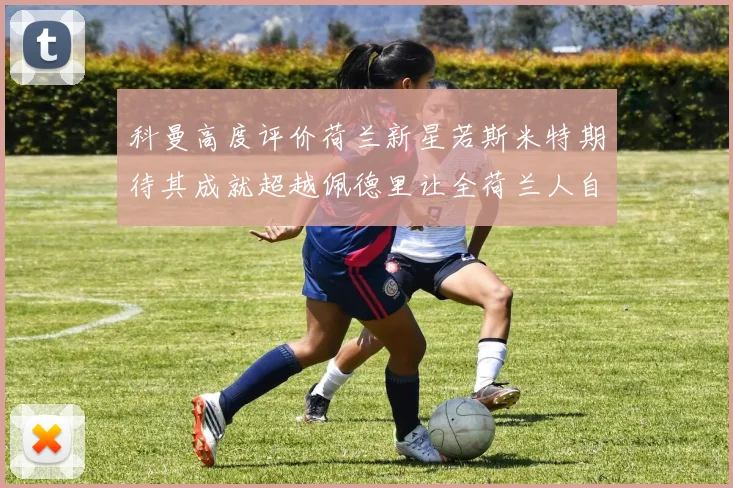 科曼高度评价荷兰新星若斯米特期待其成就超越佩德里让全荷兰人自豪