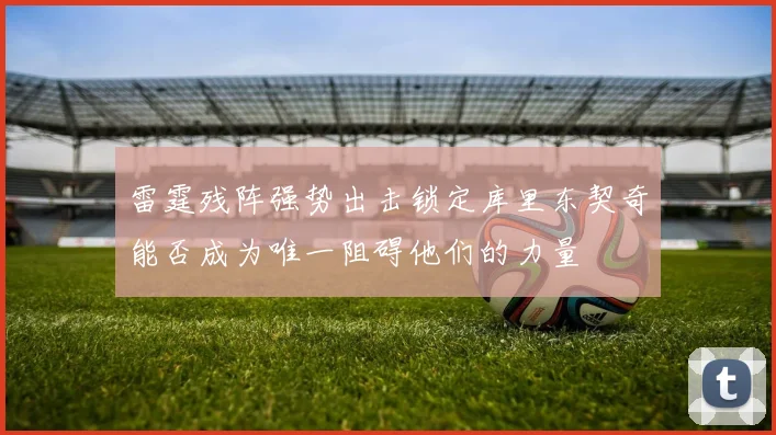 雷霆残阵强势出击锁定库里东契奇能否成为唯一阻碍他们的力量
