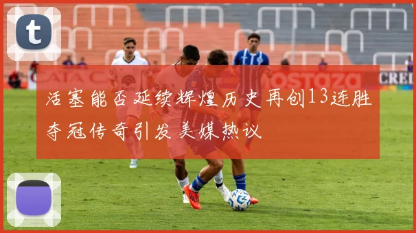 活塞能否延续辉煌历史再创13连胜夺冠传奇引发美媒热议