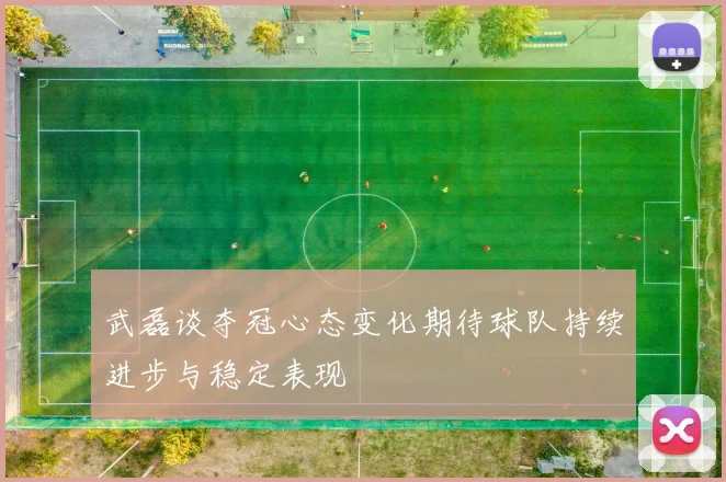 武磊谈夺冠心态变化期待球队持续进步与稳定表现