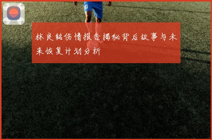 林良铭伤情报告揭秘背后故事与未来恢复计划分析