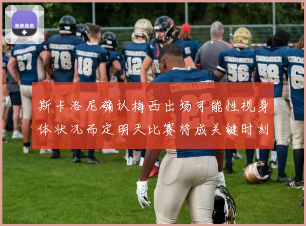斯卡洛尼确认梅西出场可能性视身体状况而定明天比赛将成关键时刻