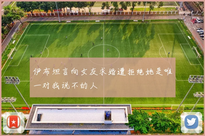 伊布坦言向女友求婚遭拒绝她是唯一对我说不的人
