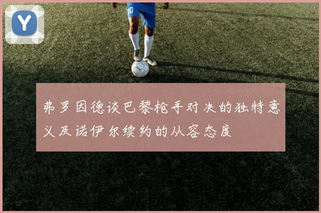 弗罗因德谈巴黎枪手对决的独特意义及诺伊尔续约的从容态度