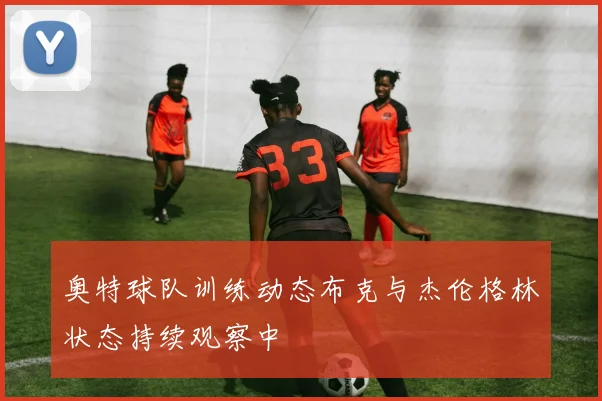 奥特球队训练动态布克与杰伦格林状态持续观察中