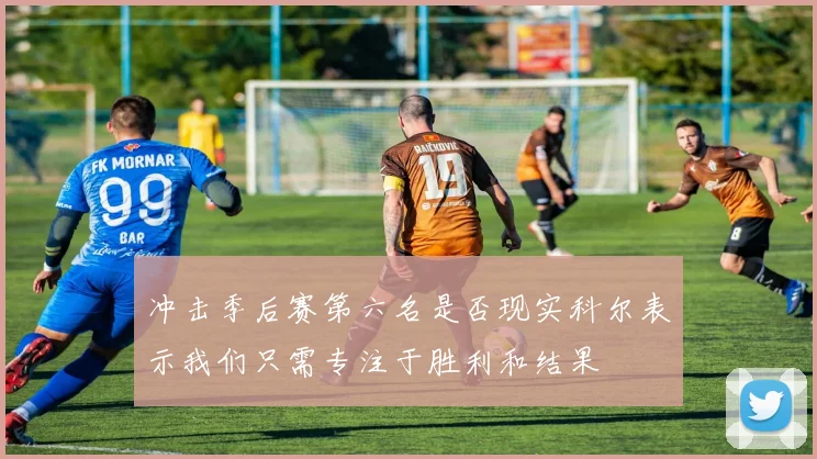 冲击季后赛第六名是否现实科尔表示我们只需专注于胜利和结果