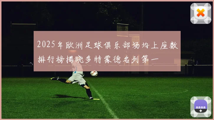 2025年欧洲足球俱乐部场均上座数排行榜揭晓多特蒙德名列第一