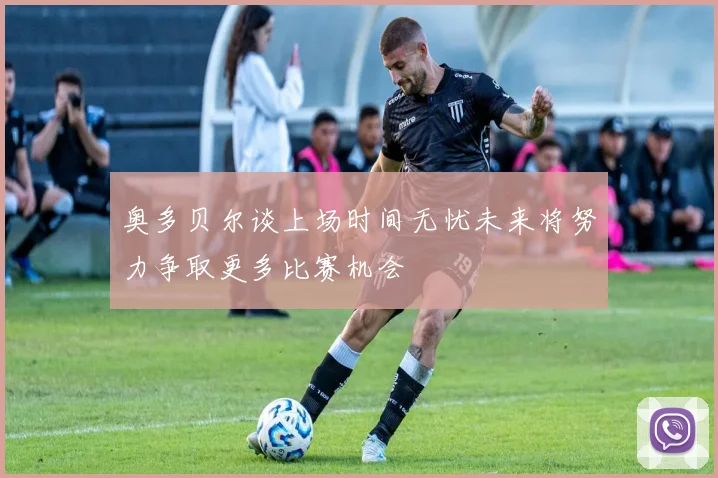 奥多贝尔谈上场时间无忧未来将努力争取更多比赛机会
