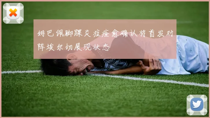姆巴佩脚踝炎症痊愈确认将首发对阵埃尔切展现状态