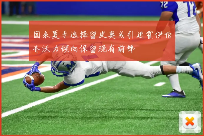 国米夏季选择留皮奥或引进霍伊伦齐沃力倾向保留现有前锋