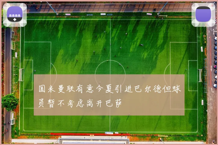 国米曼联有意今夏引进巴尔德但球员暂不考虑离开巴萨