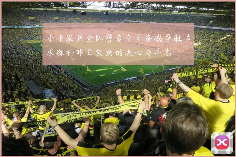 小卡发声全队誓言今日奋战争胜力求弥补昨日失利的决心与斗志