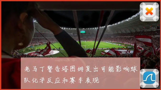 老马丁警告塔图姆复出可能影响球队化学反应和赛季表现