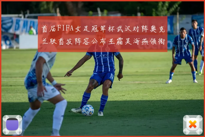 首届FIFA女足冠军杯武汉对阵奥克兰联首发阵容公布王霜吴海燕领衔出战