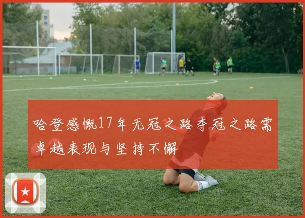 哈登感慨17年无冠之路夺冠之路需卓越表现与坚持不懈