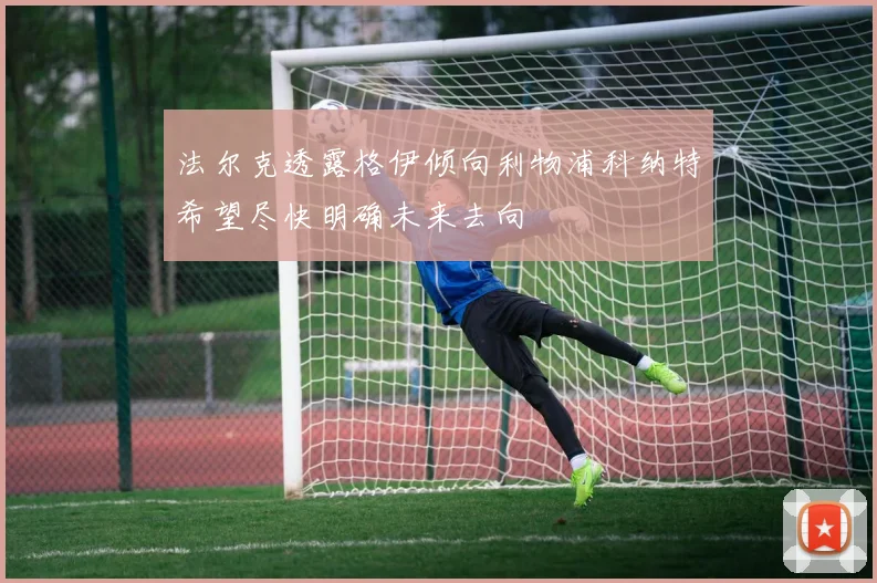 法尔克透露格伊倾向利物浦科纳特希望尽快明确未来去向