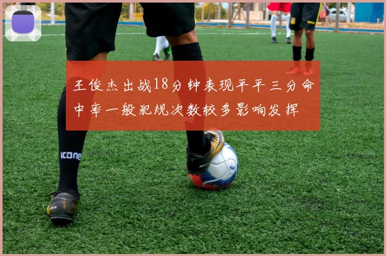 王俊杰出战18分钟表现平平三分命中率一般犯规次数较多影响发挥
