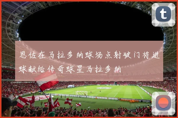 恩佐在马拉多纳球场点射破门将进球献给传奇球星马拉多纳