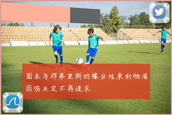 国米与邓弗里斯的缘分结束利物浦因伤决定不再追求