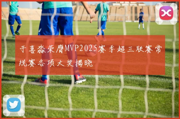 于喜淼荣膺MVP2025赛季超三联赛常规赛各项大奖揭晓