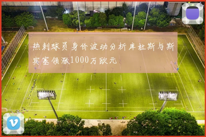 热刺球员身价波动分析库杜斯与斯宾塞领涨1000万欧元