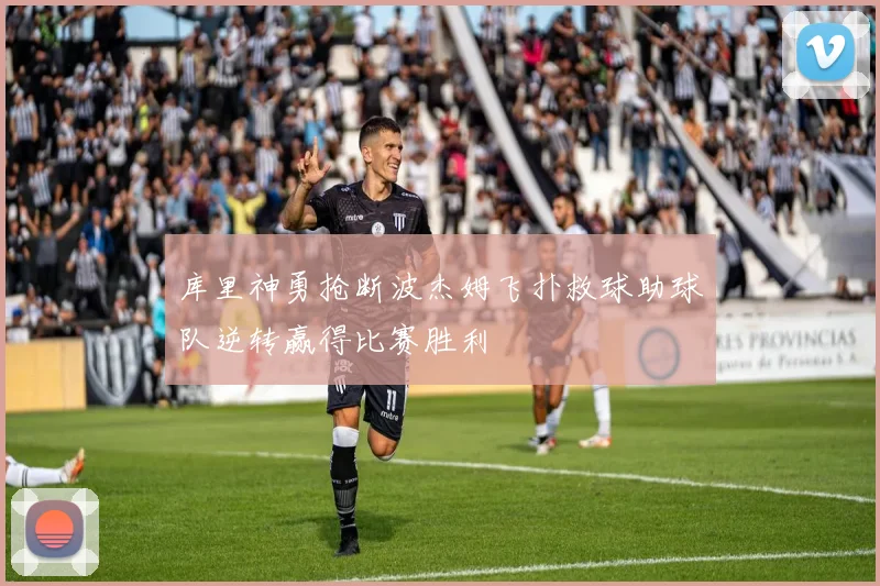 库里神勇抢断波杰姆飞扑救球助球队逆转赢得比赛胜利